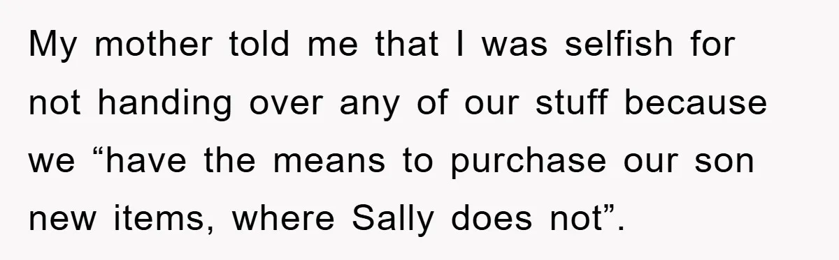 My mother told me that I was selfish for not handing over any of our stuff because we “have the means to purchase our son new items, where Sally does...