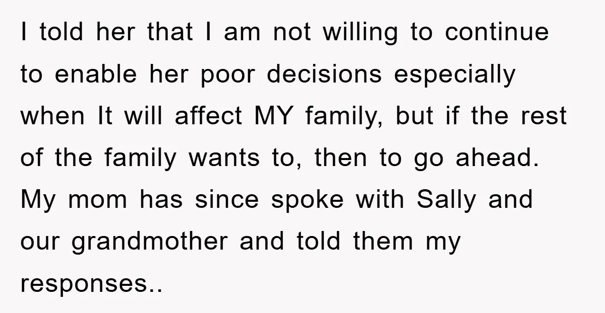 I told her that I am not willing to continue to enable her poor decisions especially when It will affect MY family, but if the rest of the family wants...