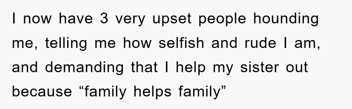 I now have 3 very upset people hounding me, telling me how selfish and rude I am, and demanding that I help my sister out because “family helps family”
