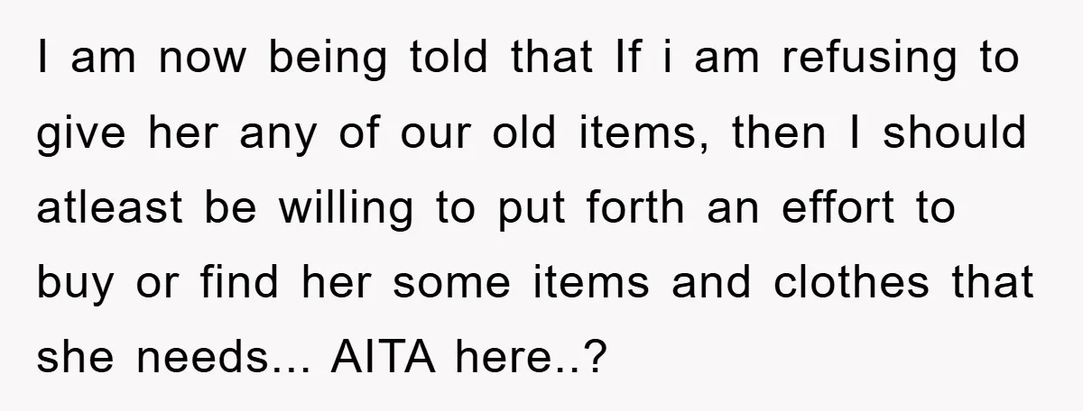 I am now being told that If i am refusing to give her any of our old items, then I should atleast be willing to put forth an effort to...