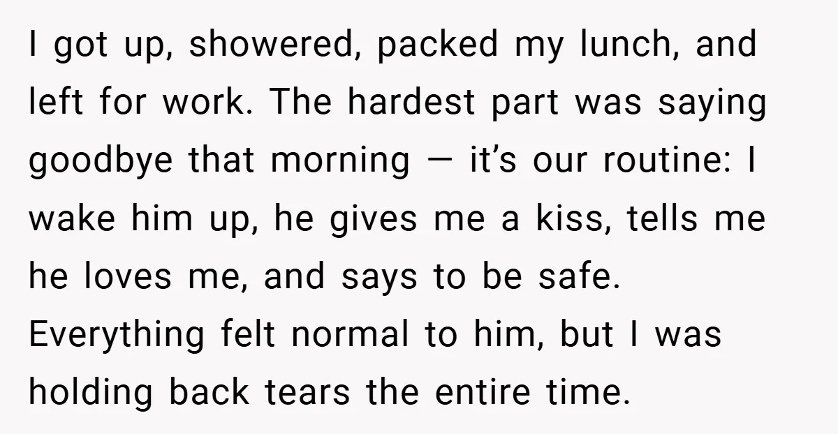 I got up, showered, packed my lunch, and left for work. The hardest part was saying goodbye that morning — it’s our routine: I wake him up, he gives me...