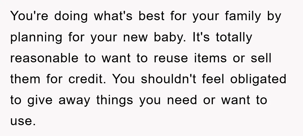 You're doing what's best for your family by planning for your new baby. It's totally reasonable to want to reuse items or sell them for credit. You shouldn't feel obligated...