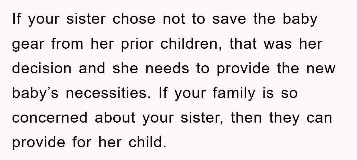 If your sister chose not to save the baby gear from her prior children, that was her decision and she needs to provide the new baby’s necessities. If your family...