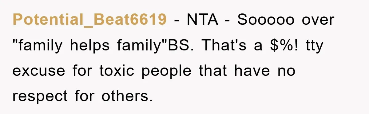 Potential_Beat6619 − NTA - Sooooo over "family helps family"BS. That's a $%! tty excuse for toxic people that have no respect for others.