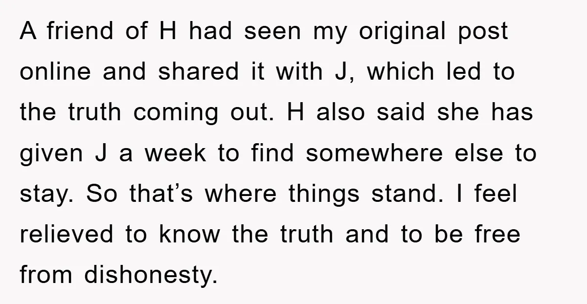 A friend of H had seen my original post online and shared it with J, which led to the truth coming out. H also said she has given J a...