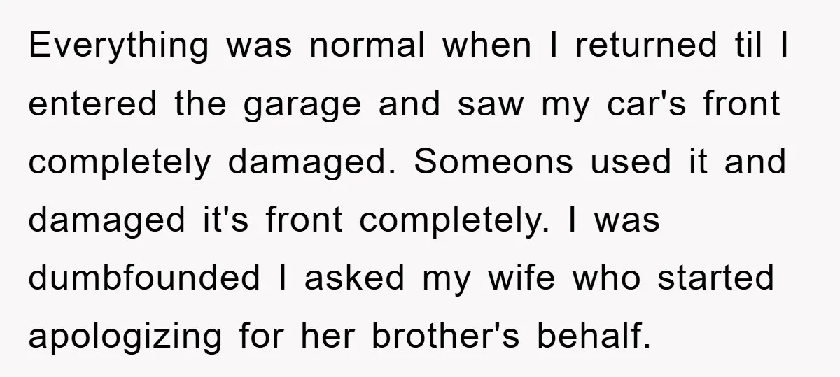 Everything was normal when I returned til I entered the garage and saw my car's front completely damaged. Someons used it and damaged it's front completely. I was dumbfounded I...