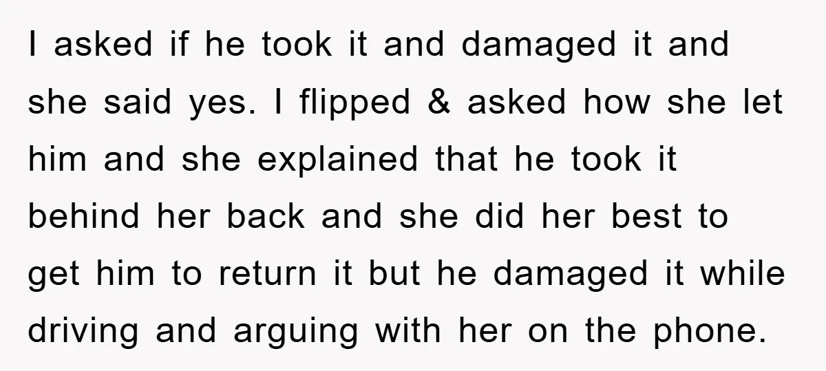 I asked if he took it and damaged it and she said yes. I flipped & asked how she let him and she explained that he took it behind her...