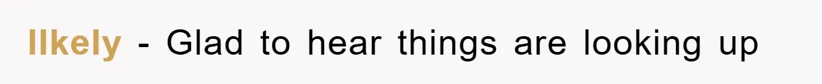 llkely − Glad to hear things are looking up