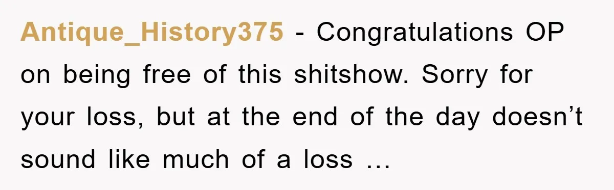 Antique_History375 − Congratulations OP on being free of this shitshow. Sorry for your loss, but at the end of the day doesn’t sound like much of a loss …