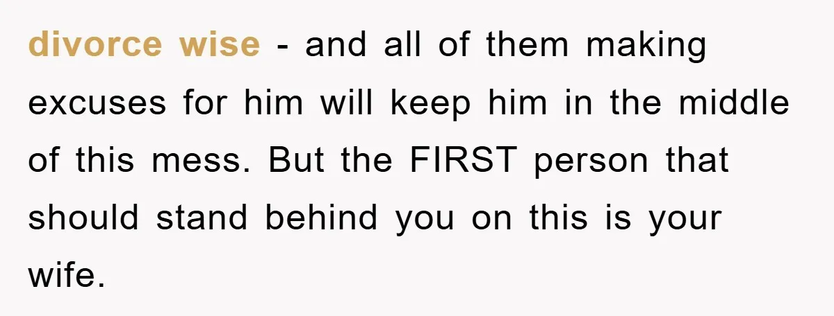divorce wise - and all of them making excuses for him will keep him in the middle of this mess. But the FIRST person that should stand behind you on...