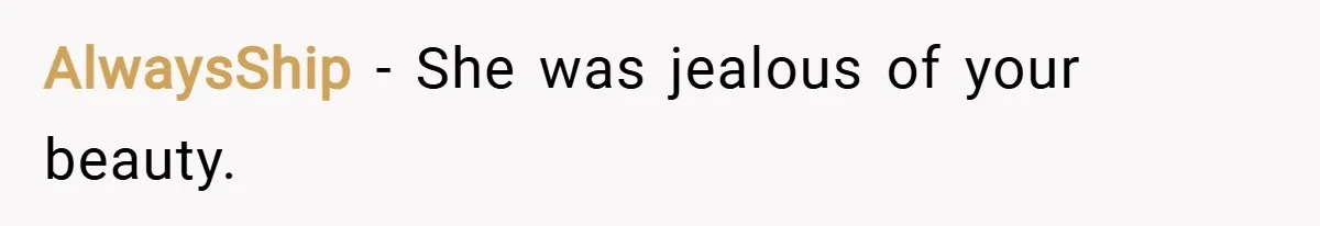 AlwaysShip − She was jealous of your beauty.