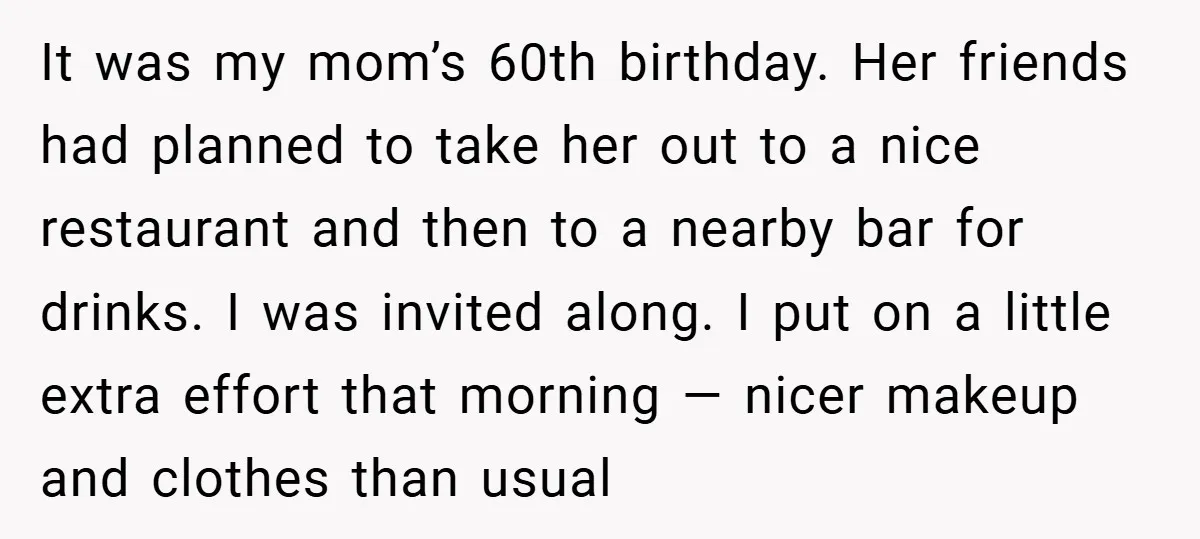 It was my mom’s 60th birthday. Her friends had planned to take her out to a nice restaurant and then to a nearby bar for drinks. I was invited along....