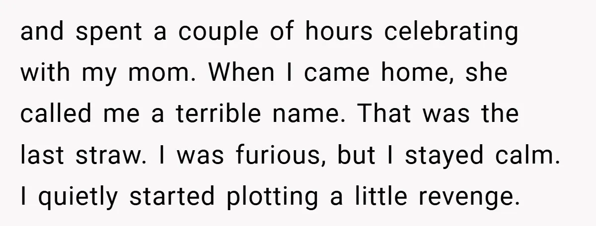 and spent a couple of hours celebrating with my mom. When I came home, she called me a terrible name. That was the last straw. I was furious, but I...