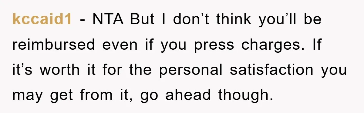 kccaid1 − NTA But I don’t think you’ll be reimbursed even if you press charges. If it’s worth it for the personal satisfaction you may get from it, go ahead...