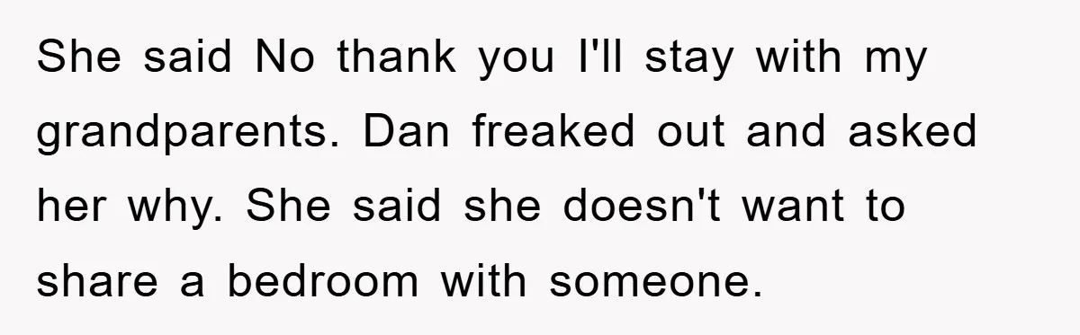 She said No thank you I'll stay with my grandparents. Dan freaked out and asked her why. She said she doesn't want to share a bedroom with someone.