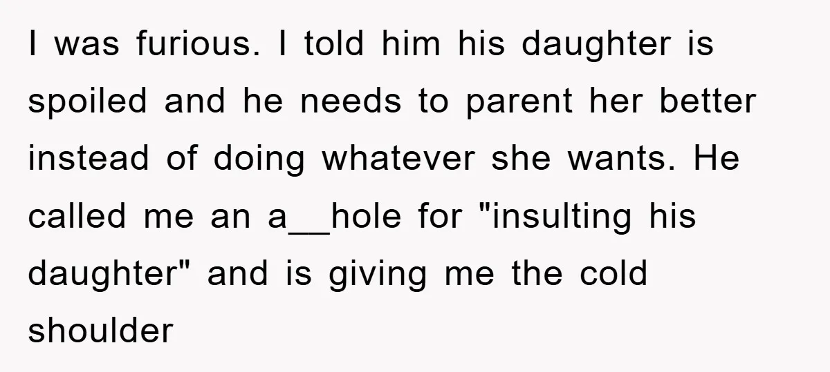 I was furious. I told him his daughter is spoiled and he needs to parent her better instead of doing whatever she wants. He called me an a__hole for "insulting...
