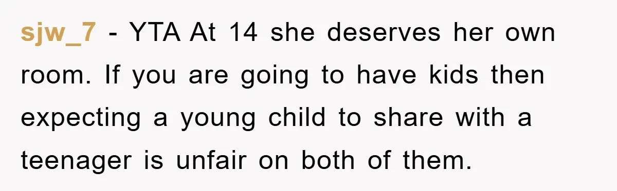 sjw_7 − YTA At 14 she deserves her own room. If you are going to have kids then expecting a young child to share with a teenager is unfair on...