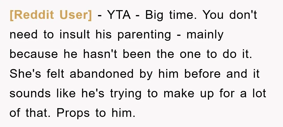 [Reddit User] − YTA - Big time. You don't need to insult his parenting - mainly because he hasn't been the one to do it. She's felt abandoned by him...