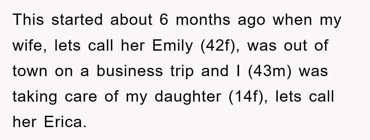 This started about 6 months ago when my wife, lets call her Emily (42f), was out of town on a business trip and I (43m) was taking care of my...
