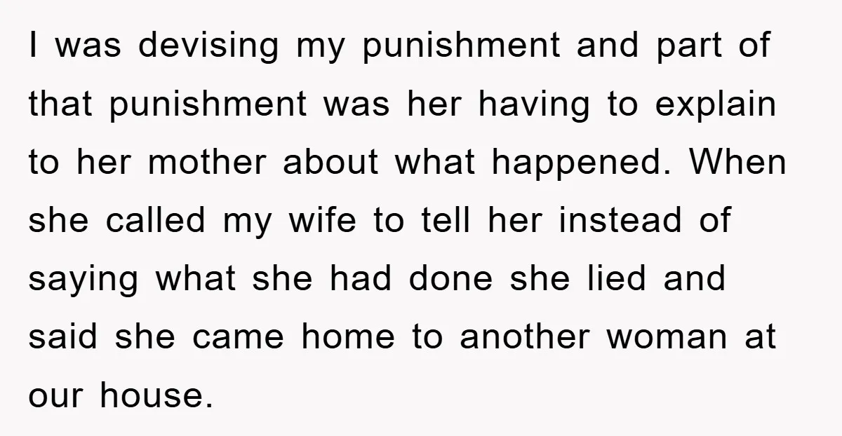 I was devising my punishment and part of that punishment was her having to explain to her mother about what happened. When she called my wife to tell her instead...