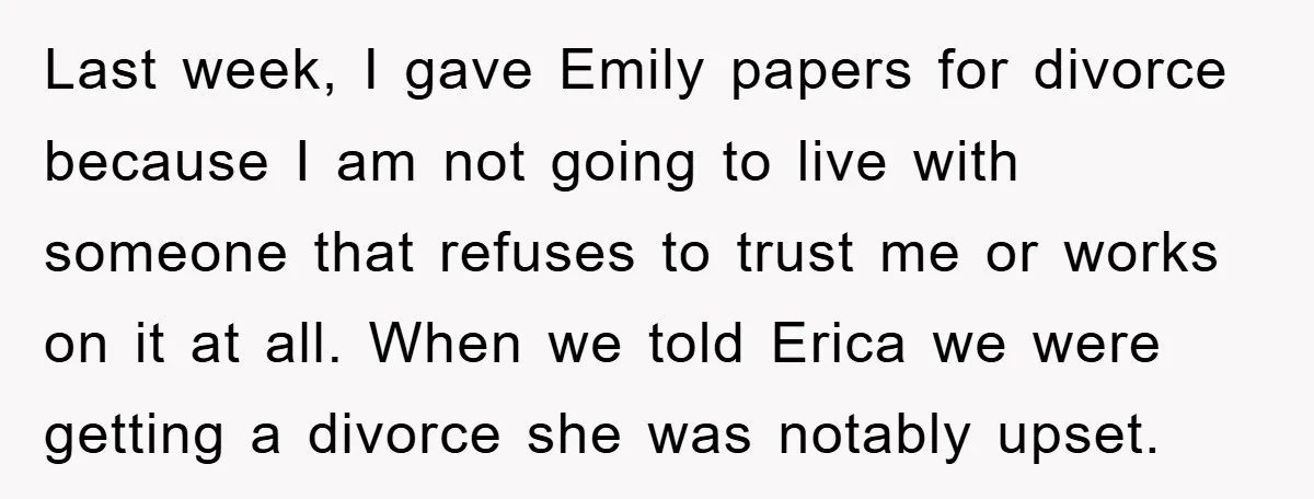 Last week, I gave Emily papers for divorce because I am not going to live with someone that refuses to trust me or works on it at all. When we...