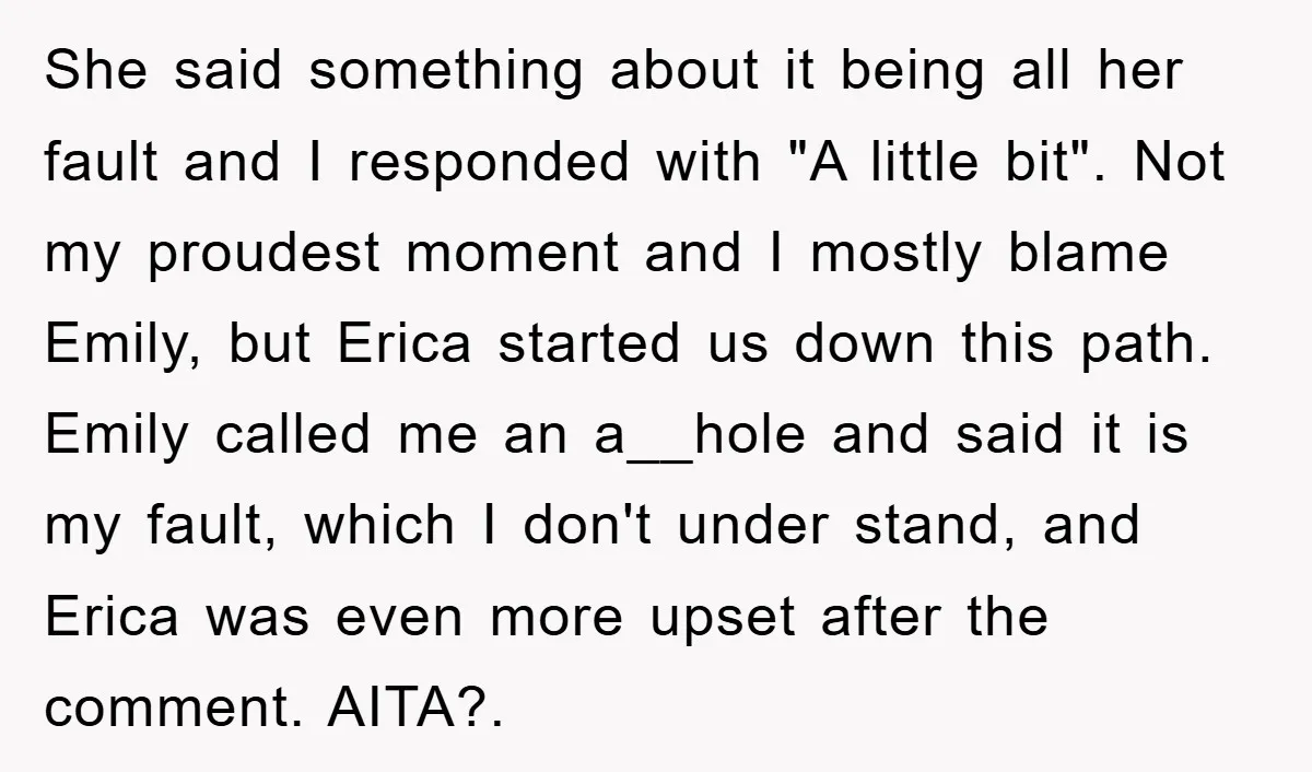 She said something about it being all her fault and I responded with "A little bit". Not my proudest moment and I mostly blame Emily, but Erica started us down...