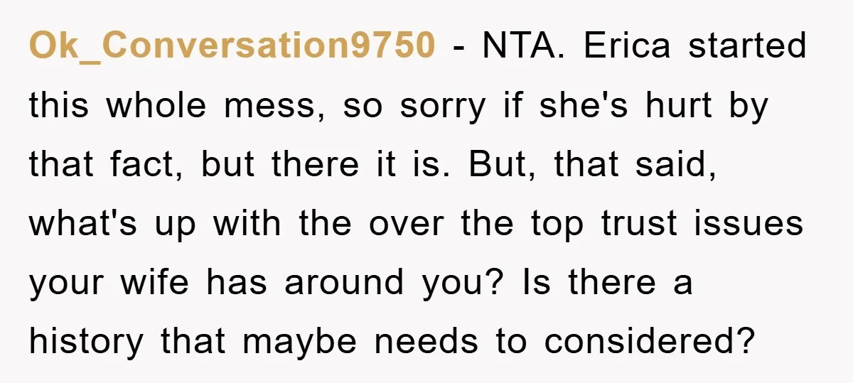 Ok_Conversation9750 − NTA. Erica started this whole mess, so sorry if she's hurt by that fact, but there it is. But, that said, what's up with the over the top...