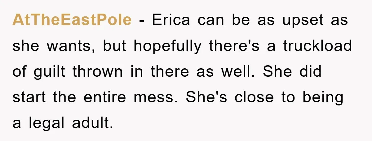 AtTheEastPole − Erica can be as upset as she wants, but hopefully there's a truckload of guilt thrown in there as well. She did start the entire mess. She's close...