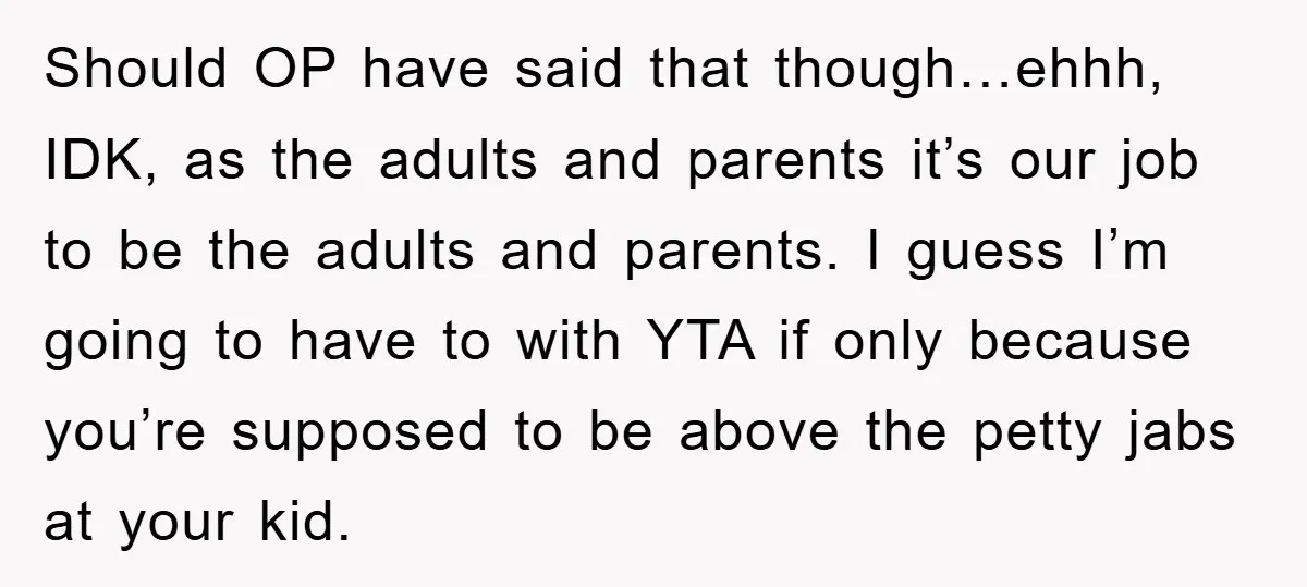 Should OP have said that though…ehhh, IDK, as the adults and parents it’s our job to be the adults and parents. I guess I’m going to have to with YTA...