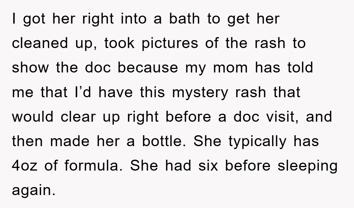 I got her right into a bath to get her cleaned up, took pictures of the rash to show the doc because my mom has told me that I’d have...