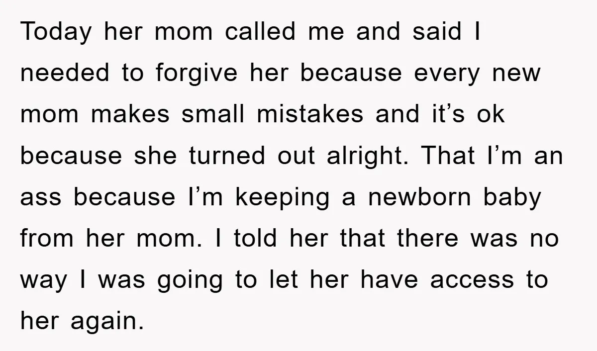 Today her mom called me and said I needed to forgive her because every new mom makes small mistakes and it’s ok because she turned out alright. That I’m an...