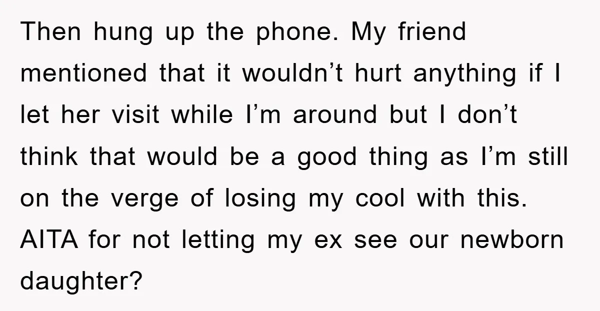 Then hung up the phone. My friend mentioned that it wouldn’t hurt anything if I let her visit while I’m around but I don’t think that would be a good...