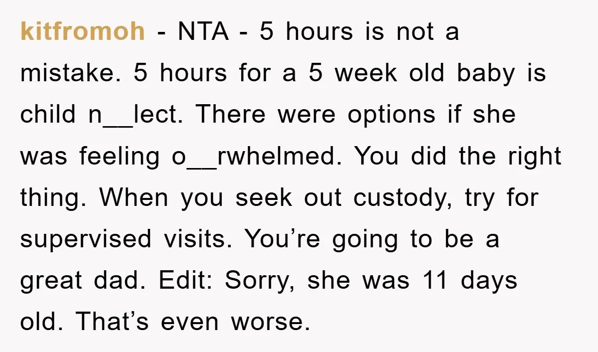 kitfromoh − NTA - 5 hours is not a mistake. 5 hours for a 5 week old baby is child n__lect. There were options if she was feeling o__rwhelmed. You...