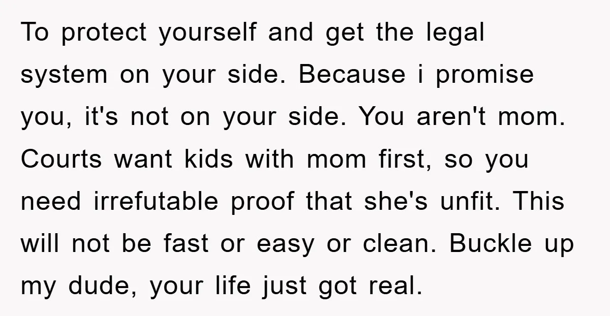 To protect yourself and get the legal system on your side. Because i promise you, it's not on your side. You aren't mom. Courts want kids with mom first, so...