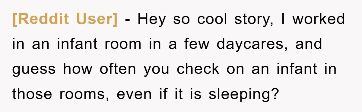 [Reddit User] − Hey so cool story, I worked in an infant room in a few daycares, and guess how often you check on an infant in those rooms, even...