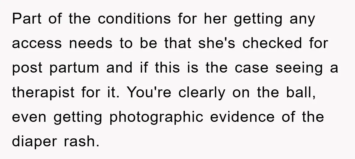 Part of the conditions for her getting any access needs to be that she's checked for post partum and if this is the case seeing a therapist for it. You're...