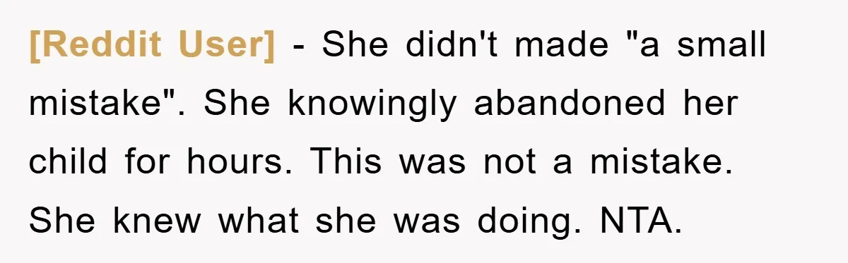 [Reddit User] − She didn't made "a small mistake". She knowingly abandoned her child for hours. This was not a mistake. She knew what she was doing. NTA.