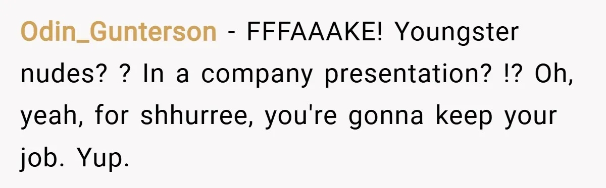 Odin_Gunterson − FFFAAAKE! Youngster nudes? ? In a company presentation? !? Oh, yeah, for shhurree, you're gonna keep your job. Yup.