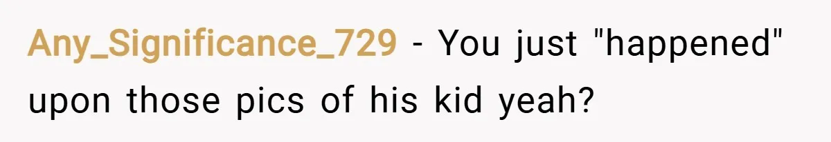 Any_Significance_729 − You just "happened" upon those pics of his kid yeah?