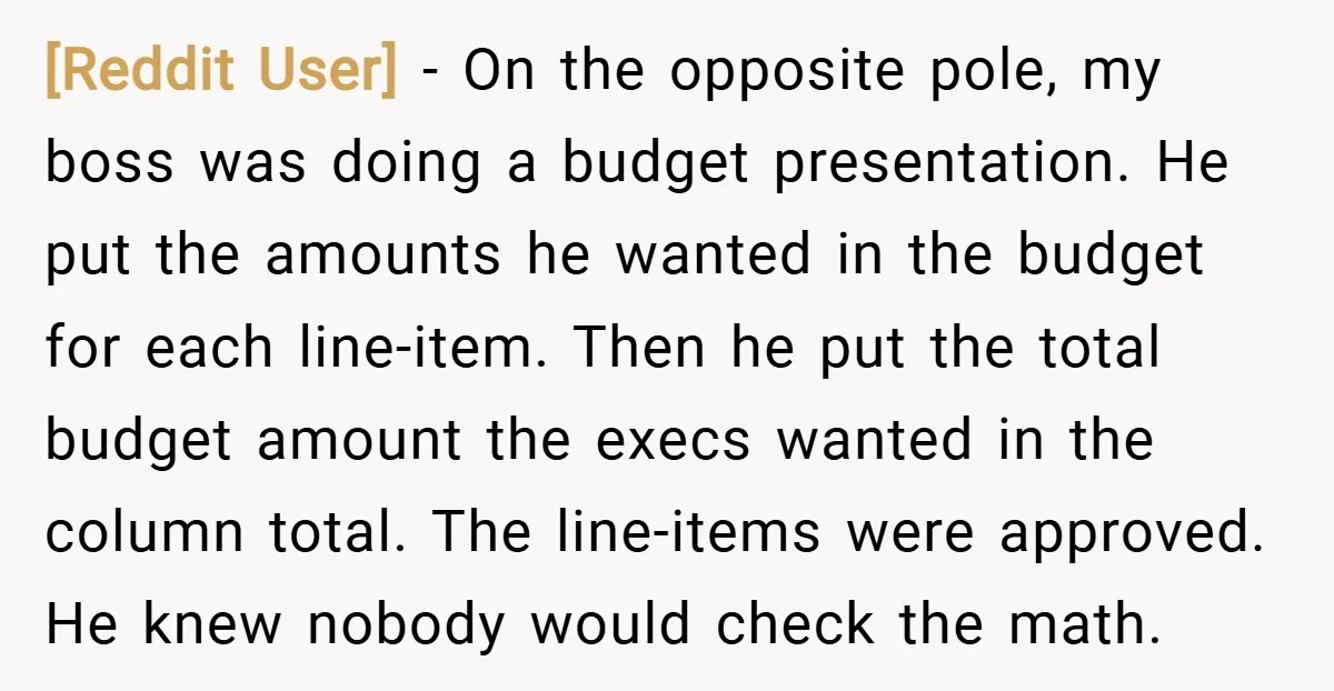 [Reddit User] − On the opposite pole, my boss was doing a budget presentation. He put the amounts he wanted in the budget for each line-item. Then he put the...