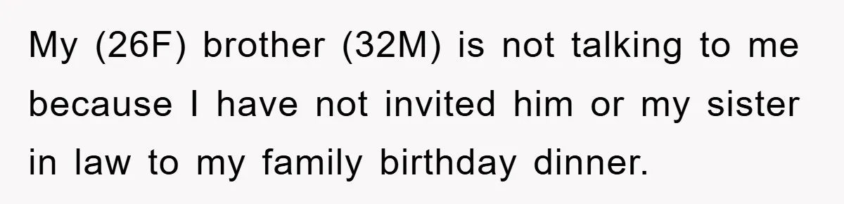 My (26F) brother (32M) is not talking to me because I have not invited him or my sister in law to my family birthday dinner.