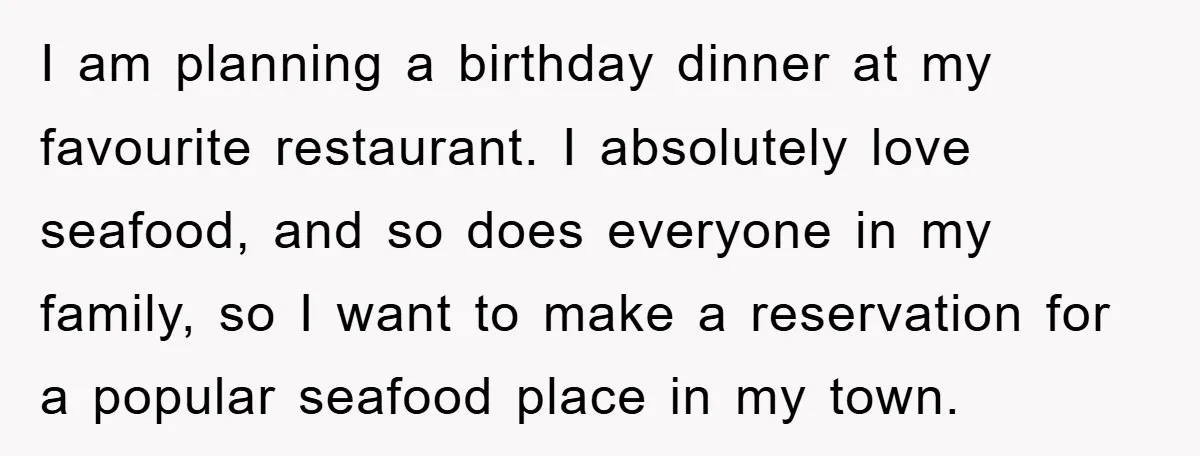 I am planning a birthday dinner at my favourite restaurant. I absolutely love seafood, and so does everyone in my family, so I want to make a reservation for a...