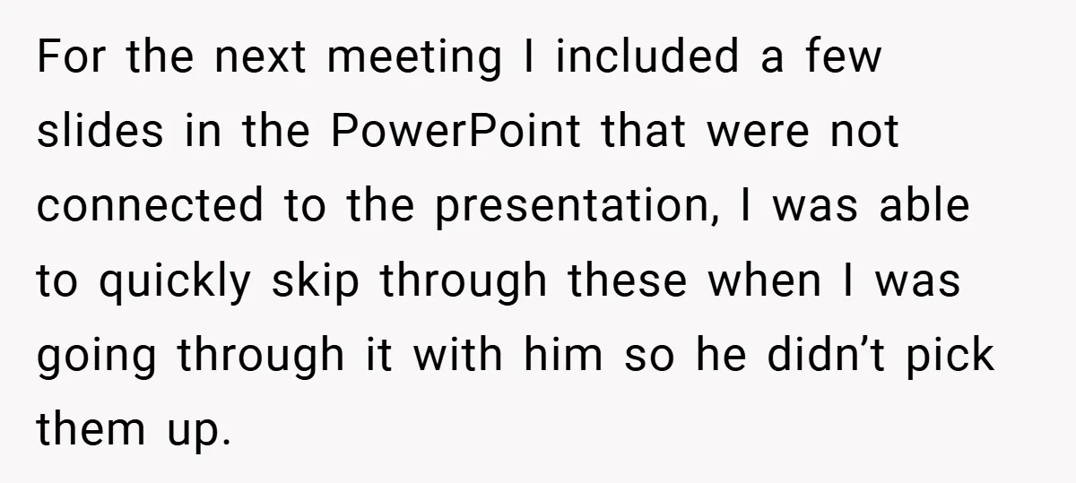 For the next meeting I included a few slides in the PowerPoint that were not connected to the presentation, I was able to quickly skip through these when I was...