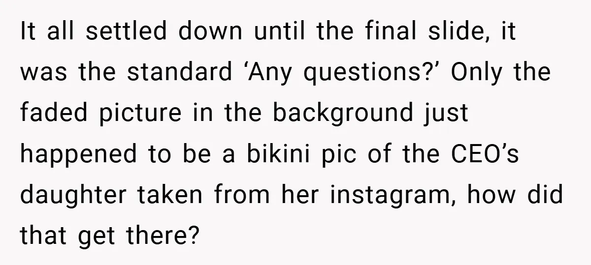It all settled down until the final slide, it was the standard ‘Any questions?’ Only the faded picture in the background just happened to be a bikini pic of the...