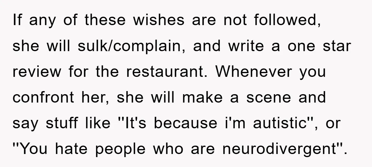 If any of these wishes are not followed, she will sulk/complain, and write a one star review for the restaurant. Whenever you confront her, she will make a scene and...