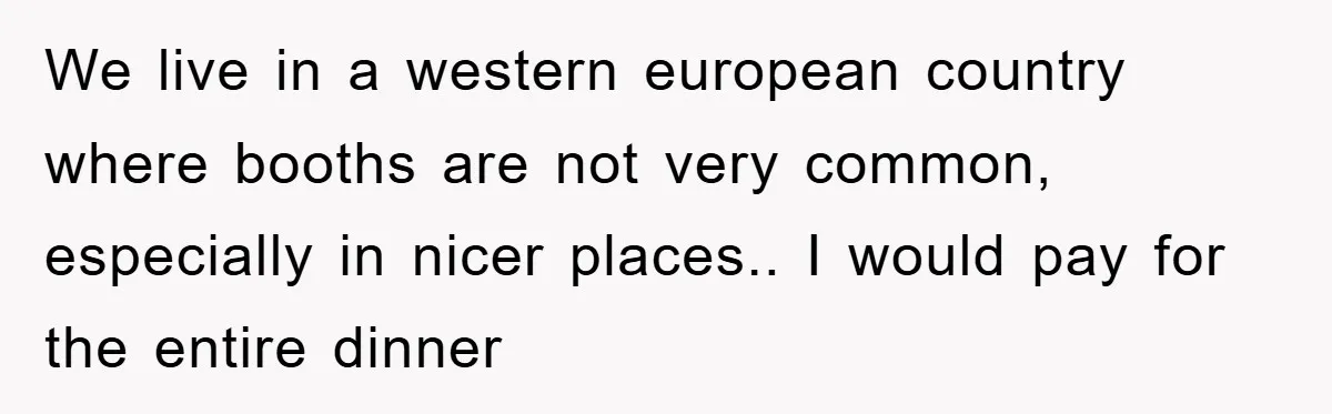 We live in a western european country where booths are not very common, especially in nicer places.. I would pay for the entire dinner