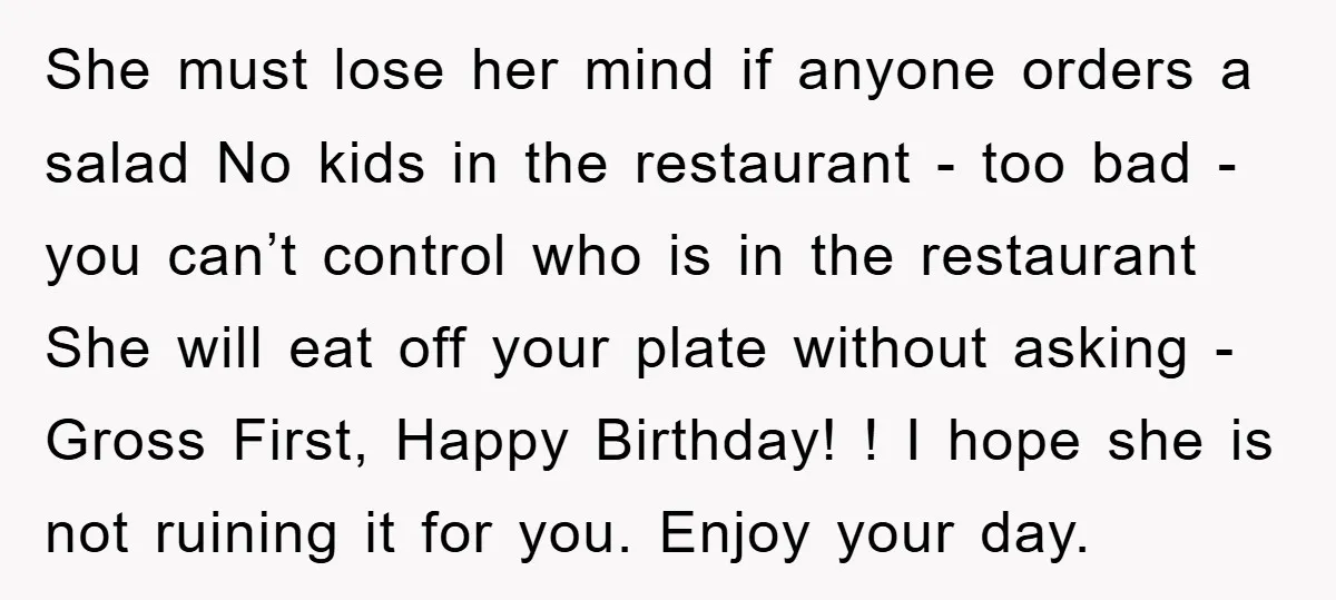 She must lose her mind if anyone orders a salad No kids in the restaurant - too bad - you can’t control who is in the restaurant She will eat...