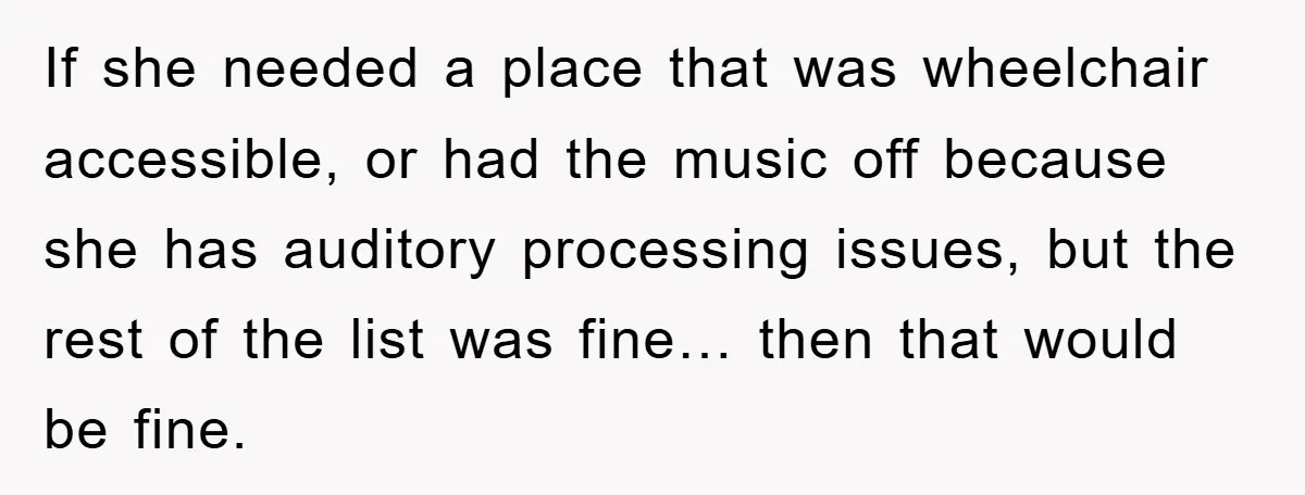 If she needed a place that was wheelchair accessible, or had the music off because she has auditory processing issues, but the rest of the list was fine… then that...