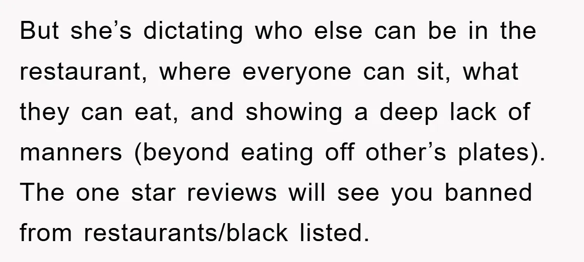 But she’s dictating who else can be in the restaurant, where everyone can sit, what they can eat, and showing a deep lack of manners (beyond eating off other’s plates)....