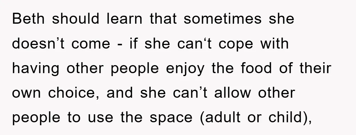 Beth should learn that sometimes she doesn’t come - if she can‘t cope with having other people enjoy the food of their own choice, and she can’t allow other people...